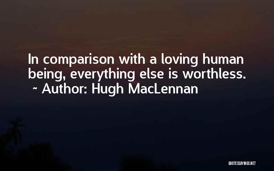 Hugh MacLennan Quotes: In Comparison With A Loving Human Being, Everything Else Is Worthless.