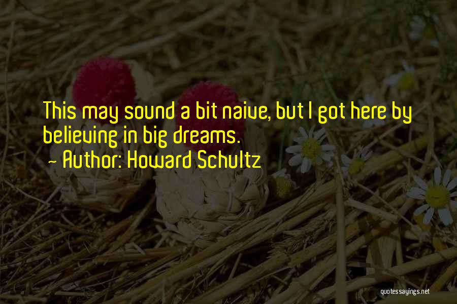 Howard Schultz Quotes: This May Sound A Bit Naive, But I Got Here By Believing In Big Dreams.