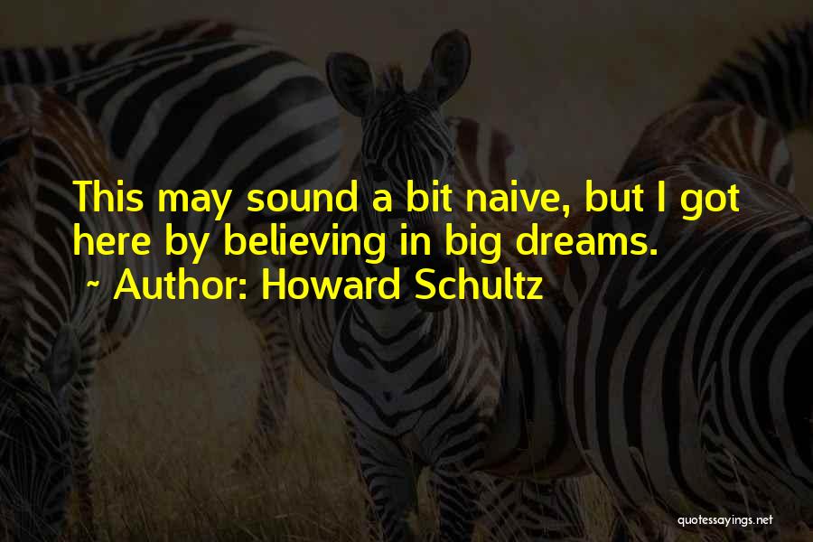 Howard Schultz Quotes: This May Sound A Bit Naive, But I Got Here By Believing In Big Dreams.