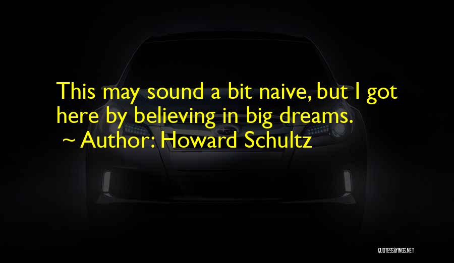 Howard Schultz Quotes: This May Sound A Bit Naive, But I Got Here By Believing In Big Dreams.