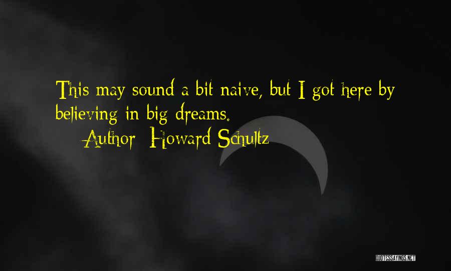 Howard Schultz Quotes: This May Sound A Bit Naive, But I Got Here By Believing In Big Dreams.