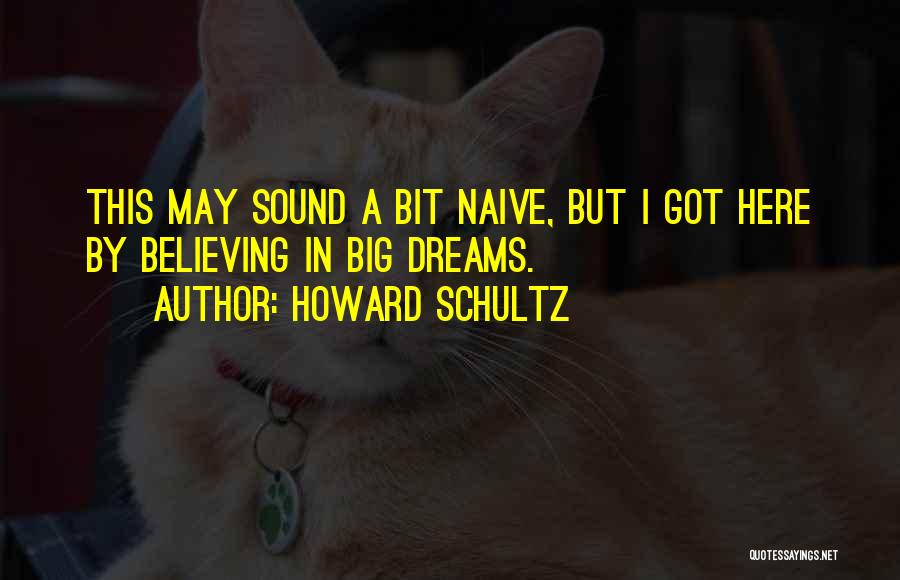 Howard Schultz Quotes: This May Sound A Bit Naive, But I Got Here By Believing In Big Dreams.