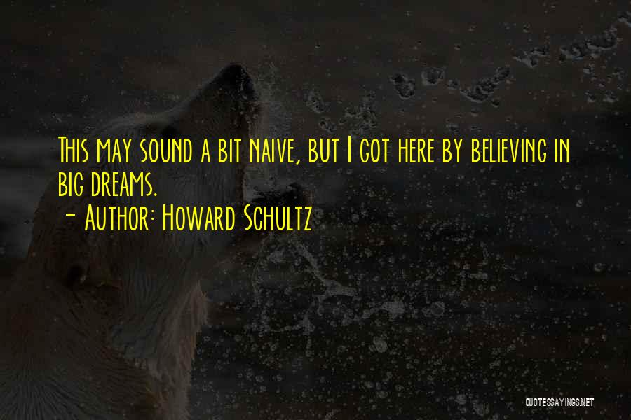 Howard Schultz Quotes: This May Sound A Bit Naive, But I Got Here By Believing In Big Dreams.