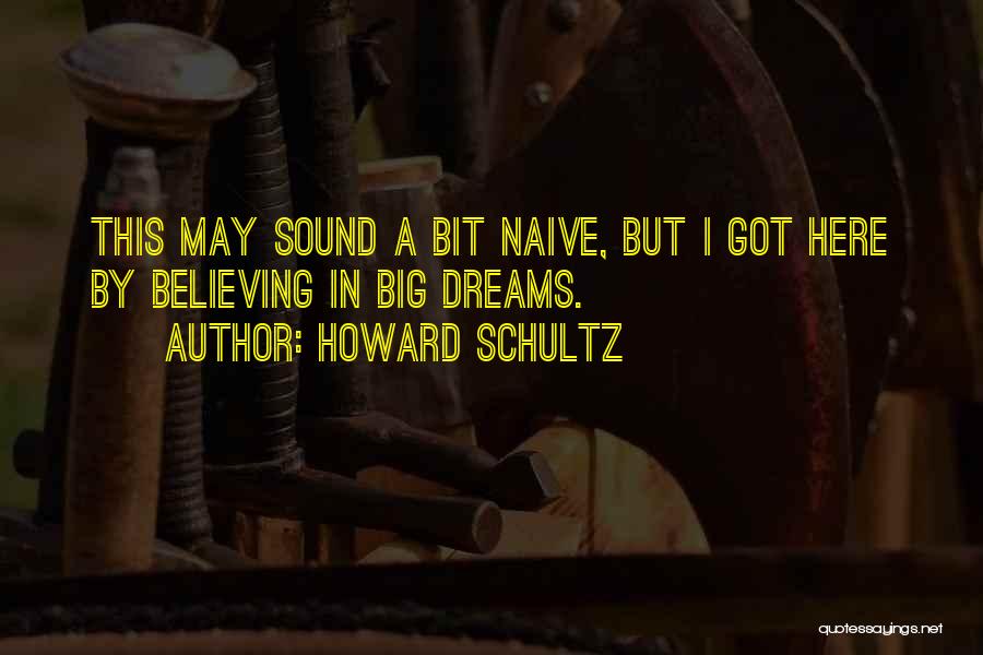 Howard Schultz Quotes: This May Sound A Bit Naive, But I Got Here By Believing In Big Dreams.