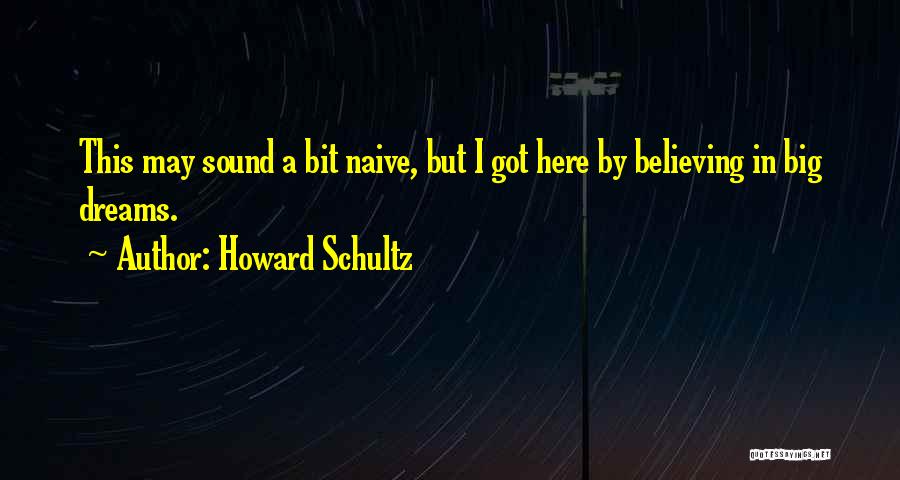 Howard Schultz Quotes: This May Sound A Bit Naive, But I Got Here By Believing In Big Dreams.