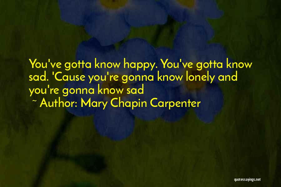 Mary Chapin Carpenter Quotes: You've Gotta Know Happy. You've Gotta Know Sad. 'cause You're Gonna Know Lonely And You're Gonna Know Sad