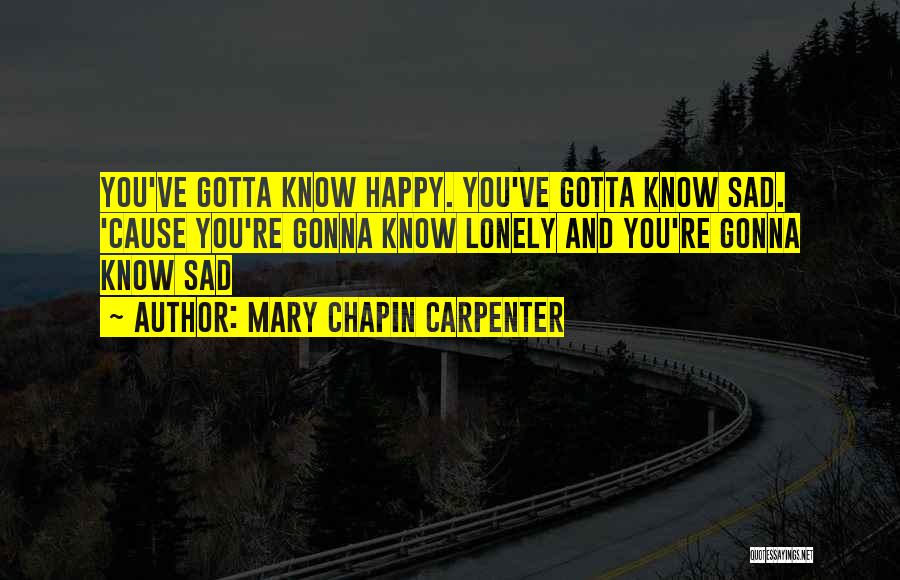Mary Chapin Carpenter Quotes: You've Gotta Know Happy. You've Gotta Know Sad. 'cause You're Gonna Know Lonely And You're Gonna Know Sad