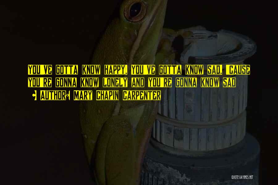 Mary Chapin Carpenter Quotes: You've Gotta Know Happy. You've Gotta Know Sad. 'cause You're Gonna Know Lonely And You're Gonna Know Sad