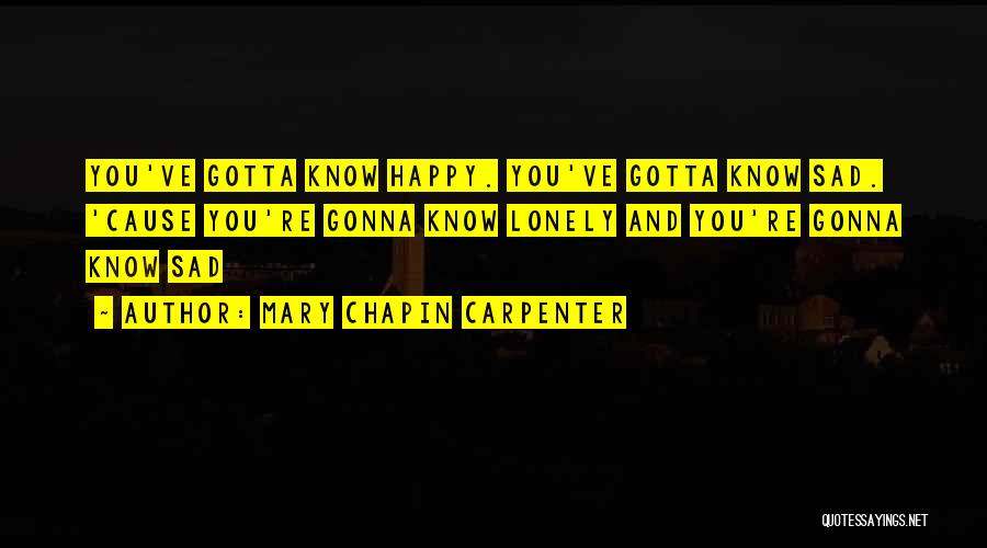 Mary Chapin Carpenter Quotes: You've Gotta Know Happy. You've Gotta Know Sad. 'cause You're Gonna Know Lonely And You're Gonna Know Sad