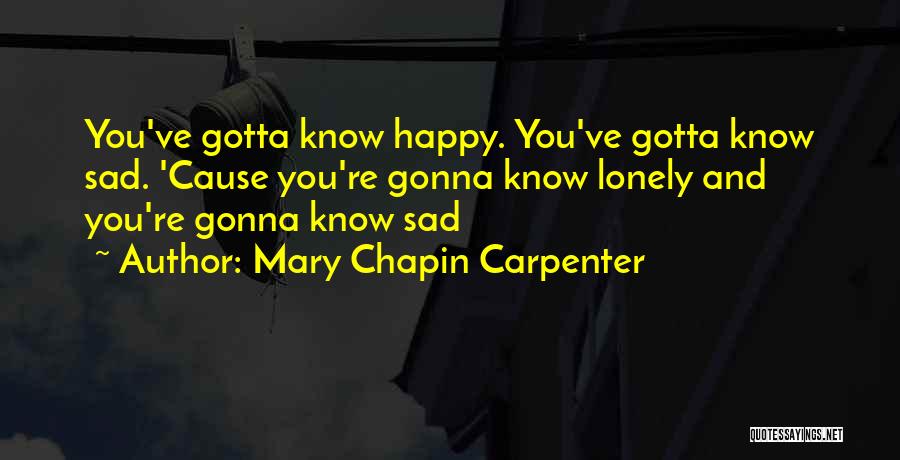 Mary Chapin Carpenter Quotes: You've Gotta Know Happy. You've Gotta Know Sad. 'cause You're Gonna Know Lonely And You're Gonna Know Sad