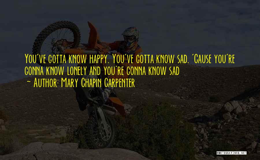 Mary Chapin Carpenter Quotes: You've Gotta Know Happy. You've Gotta Know Sad. 'cause You're Gonna Know Lonely And You're Gonna Know Sad