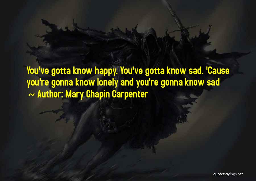 Mary Chapin Carpenter Quotes: You've Gotta Know Happy. You've Gotta Know Sad. 'cause You're Gonna Know Lonely And You're Gonna Know Sad