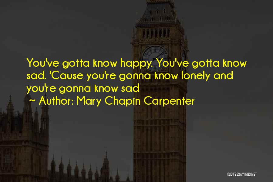 Mary Chapin Carpenter Quotes: You've Gotta Know Happy. You've Gotta Know Sad. 'cause You're Gonna Know Lonely And You're Gonna Know Sad