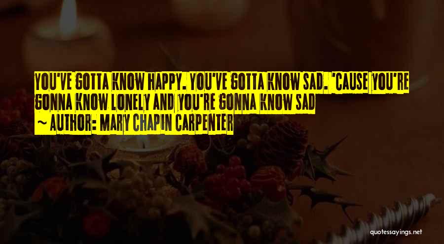 Mary Chapin Carpenter Quotes: You've Gotta Know Happy. You've Gotta Know Sad. 'cause You're Gonna Know Lonely And You're Gonna Know Sad