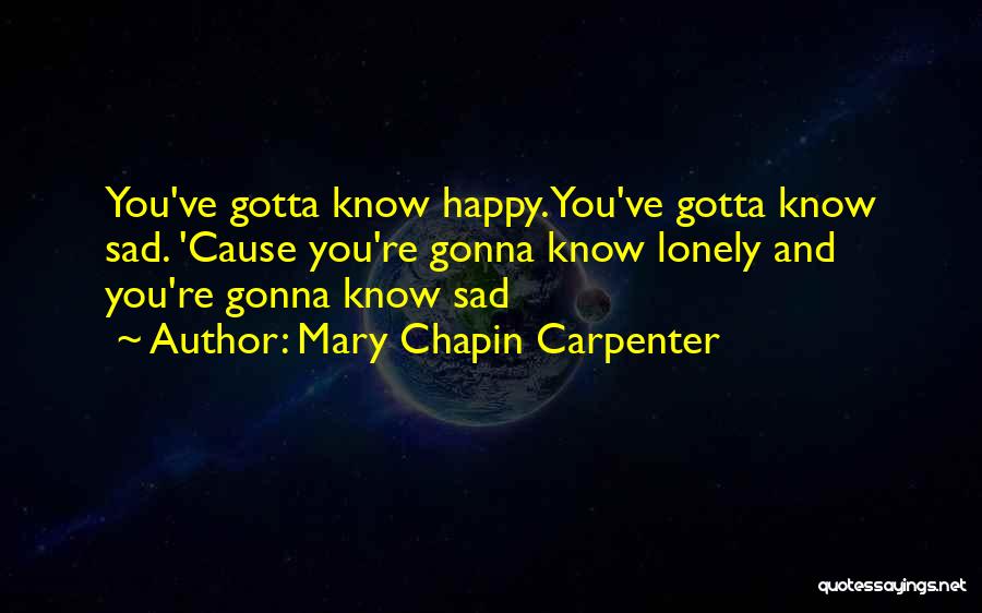 Mary Chapin Carpenter Quotes: You've Gotta Know Happy. You've Gotta Know Sad. 'cause You're Gonna Know Lonely And You're Gonna Know Sad