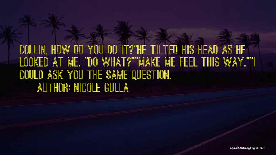Nicole Gulla Quotes: Collin, How Do You Do It?he Tilted His Head As He Looked At Me. Do What?make Me Feel This Way.i