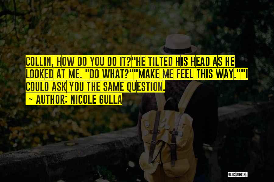 Nicole Gulla Quotes: Collin, How Do You Do It?he Tilted His Head As He Looked At Me. Do What?make Me Feel This Way.i
