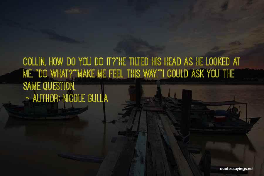 Nicole Gulla Quotes: Collin, How Do You Do It?he Tilted His Head As He Looked At Me. Do What?make Me Feel This Way.i