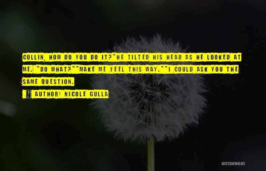 Nicole Gulla Quotes: Collin, How Do You Do It?he Tilted His Head As He Looked At Me. Do What?make Me Feel This Way.i