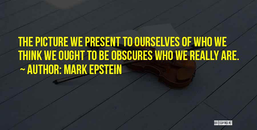 Mark Epstein Quotes: The Picture We Present To Ourselves Of Who We Think We Ought To Be Obscures Who We Really Are.