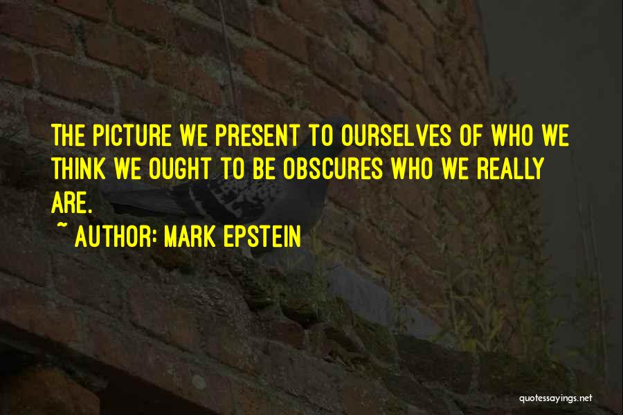 Mark Epstein Quotes: The Picture We Present To Ourselves Of Who We Think We Ought To Be Obscures Who We Really Are.