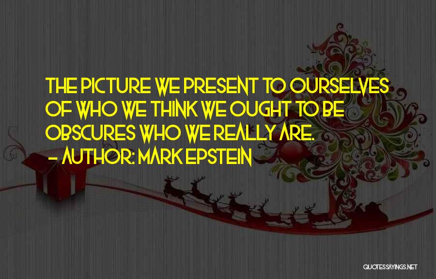 Mark Epstein Quotes: The Picture We Present To Ourselves Of Who We Think We Ought To Be Obscures Who We Really Are.