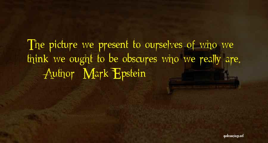 Mark Epstein Quotes: The Picture We Present To Ourselves Of Who We Think We Ought To Be Obscures Who We Really Are.