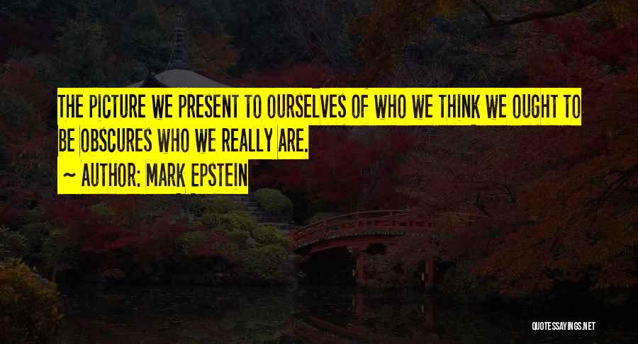 Mark Epstein Quotes: The Picture We Present To Ourselves Of Who We Think We Ought To Be Obscures Who We Really Are.