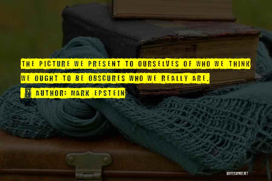 Mark Epstein Quotes: The Picture We Present To Ourselves Of Who We Think We Ought To Be Obscures Who We Really Are.
