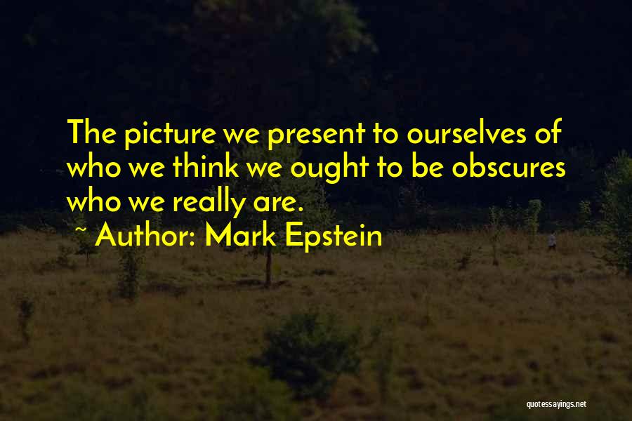 Mark Epstein Quotes: The Picture We Present To Ourselves Of Who We Think We Ought To Be Obscures Who We Really Are.