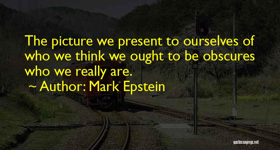 Mark Epstein Quotes: The Picture We Present To Ourselves Of Who We Think We Ought To Be Obscures Who We Really Are.