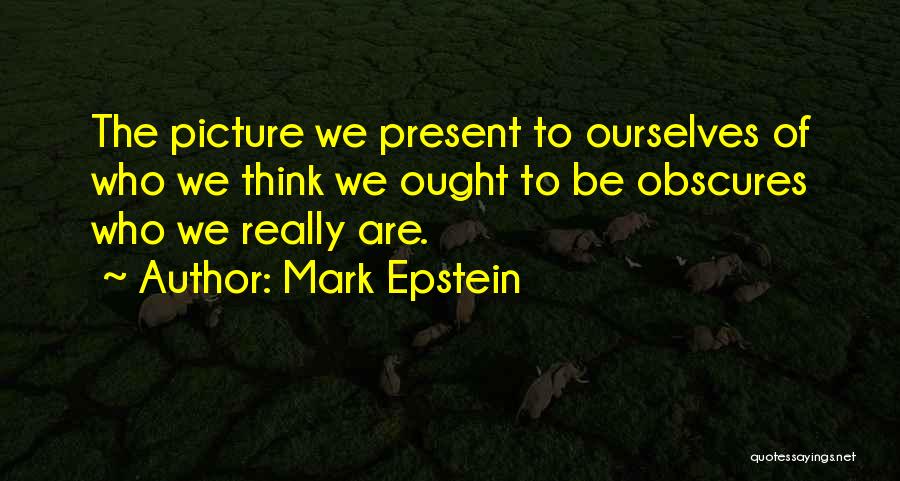 Mark Epstein Quotes: The Picture We Present To Ourselves Of Who We Think We Ought To Be Obscures Who We Really Are.