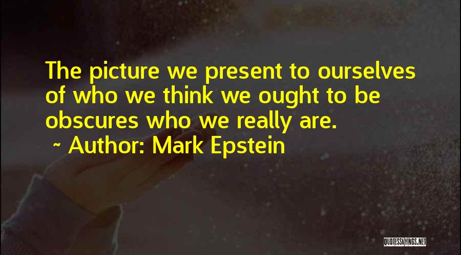 Mark Epstein Quotes: The Picture We Present To Ourselves Of Who We Think We Ought To Be Obscures Who We Really Are.