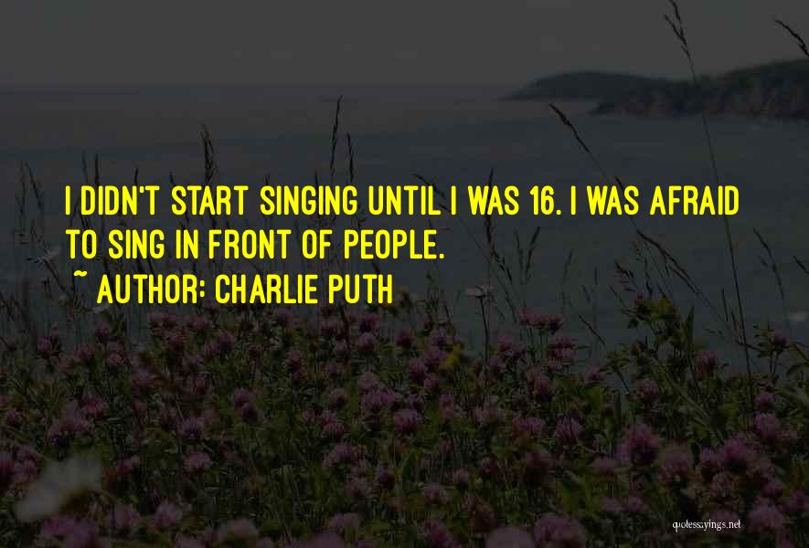 Charlie Puth Quotes: I Didn't Start Singing Until I Was 16. I Was Afraid To Sing In Front Of People.