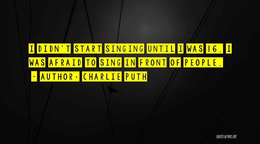 Charlie Puth Quotes: I Didn't Start Singing Until I Was 16. I Was Afraid To Sing In Front Of People.