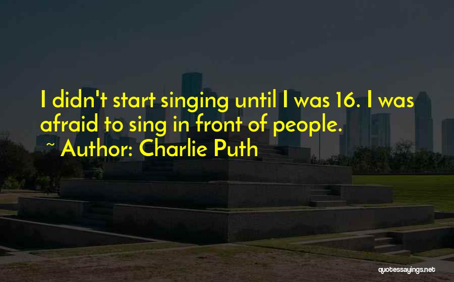 Charlie Puth Quotes: I Didn't Start Singing Until I Was 16. I Was Afraid To Sing In Front Of People.