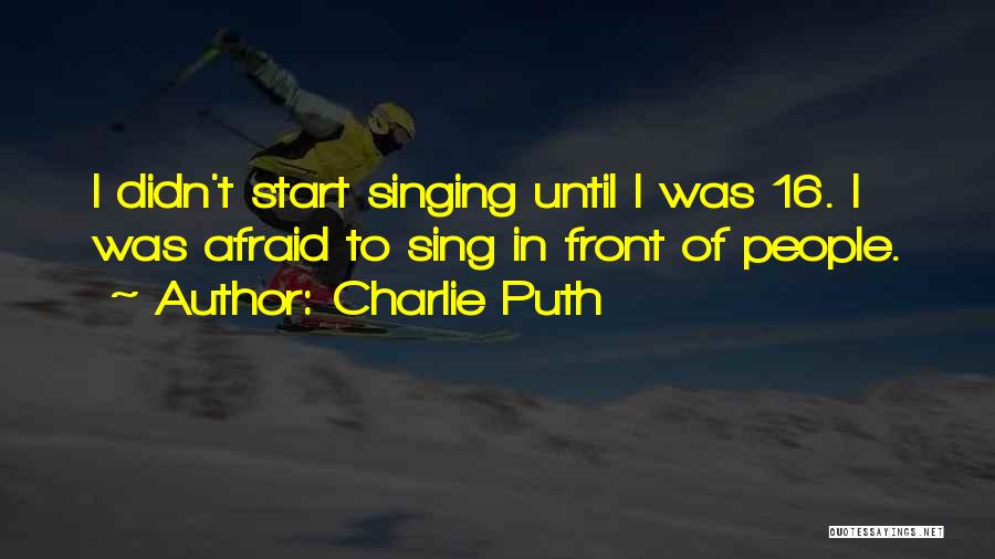 Charlie Puth Quotes: I Didn't Start Singing Until I Was 16. I Was Afraid To Sing In Front Of People.
