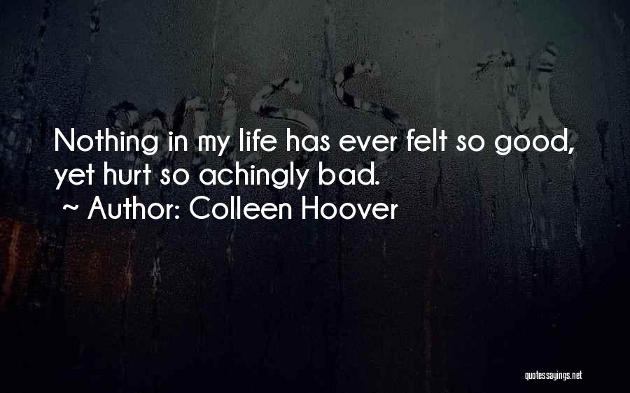 Colleen Hoover Quotes: Nothing In My Life Has Ever Felt So Good, Yet Hurt So Achingly Bad.