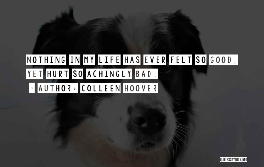 Colleen Hoover Quotes: Nothing In My Life Has Ever Felt So Good, Yet Hurt So Achingly Bad.