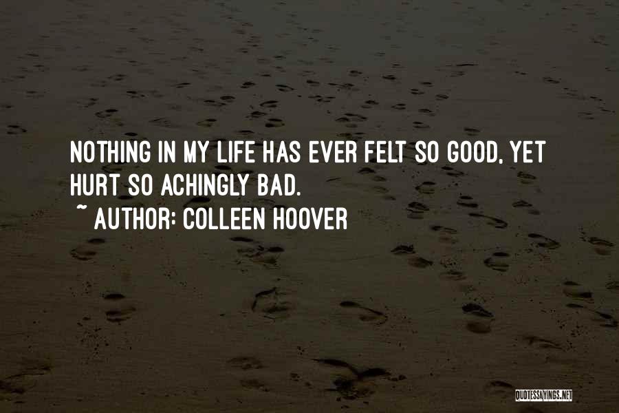 Colleen Hoover Quotes: Nothing In My Life Has Ever Felt So Good, Yet Hurt So Achingly Bad.