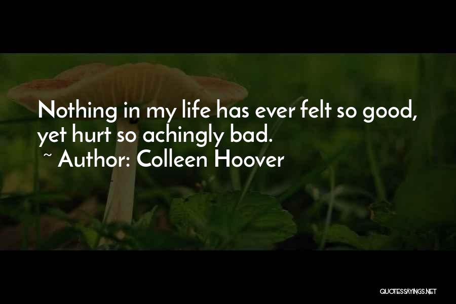 Colleen Hoover Quotes: Nothing In My Life Has Ever Felt So Good, Yet Hurt So Achingly Bad.