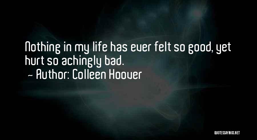 Colleen Hoover Quotes: Nothing In My Life Has Ever Felt So Good, Yet Hurt So Achingly Bad.