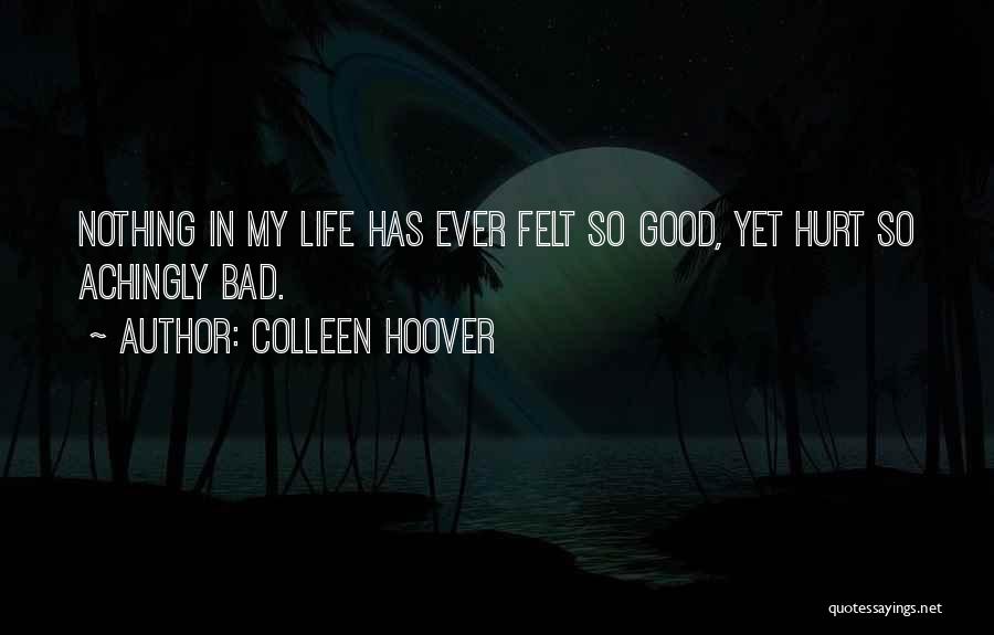 Colleen Hoover Quotes: Nothing In My Life Has Ever Felt So Good, Yet Hurt So Achingly Bad.