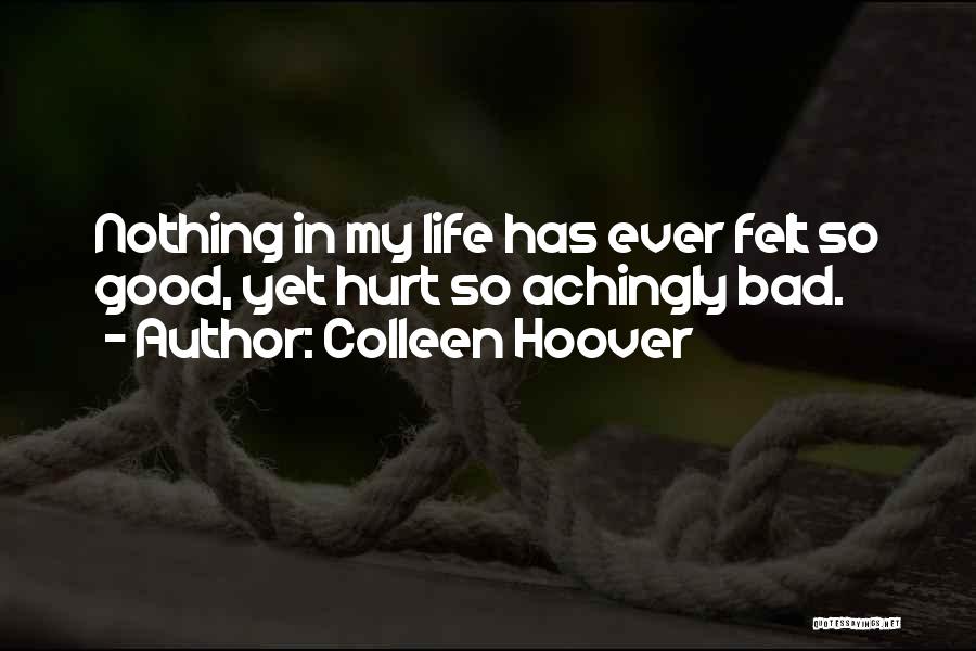 Colleen Hoover Quotes: Nothing In My Life Has Ever Felt So Good, Yet Hurt So Achingly Bad.