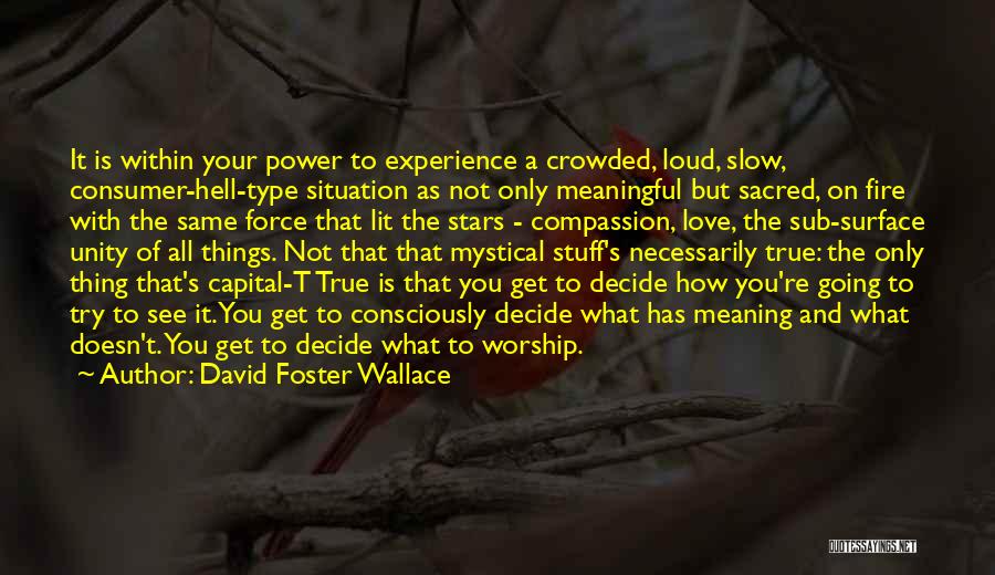 David Foster Wallace Quotes: It Is Within Your Power To Experience A Crowded, Loud, Slow, Consumer-hell-type Situation As Not Only Meaningful But Sacred, On