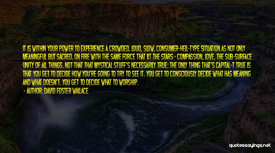 David Foster Wallace Quotes: It Is Within Your Power To Experience A Crowded, Loud, Slow, Consumer-hell-type Situation As Not Only Meaningful But Sacred, On