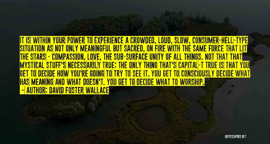 David Foster Wallace Quotes: It Is Within Your Power To Experience A Crowded, Loud, Slow, Consumer-hell-type Situation As Not Only Meaningful But Sacred, On