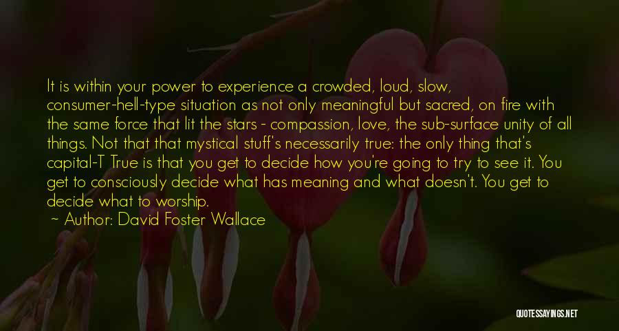 David Foster Wallace Quotes: It Is Within Your Power To Experience A Crowded, Loud, Slow, Consumer-hell-type Situation As Not Only Meaningful But Sacred, On