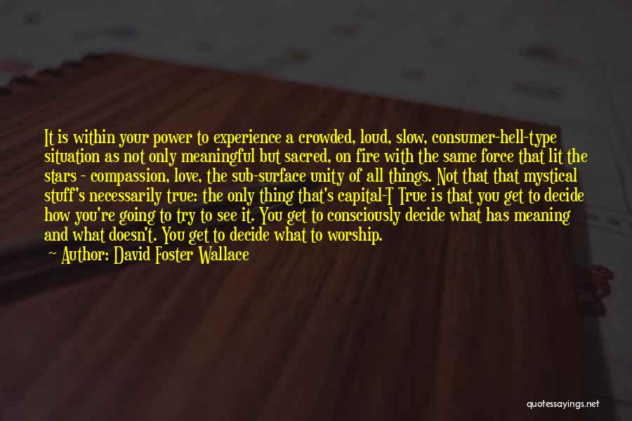 David Foster Wallace Quotes: It Is Within Your Power To Experience A Crowded, Loud, Slow, Consumer-hell-type Situation As Not Only Meaningful But Sacred, On