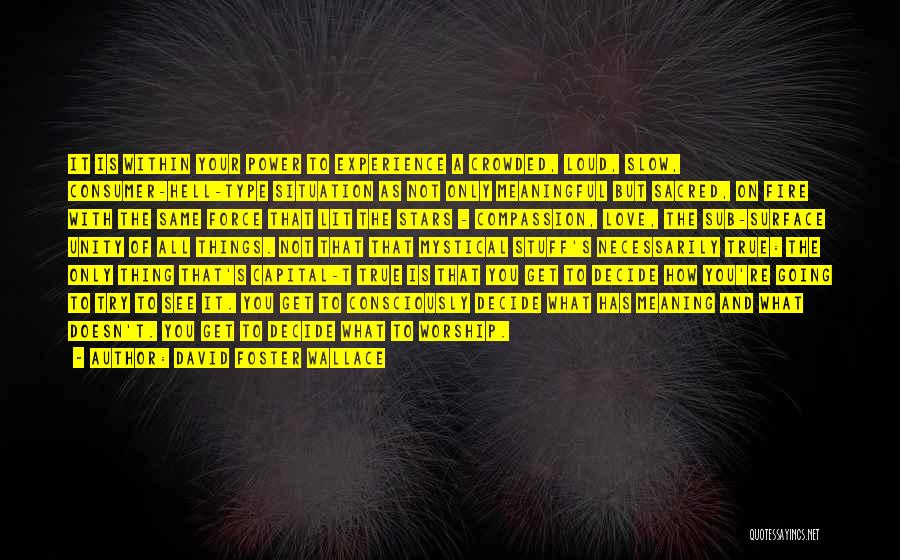 David Foster Wallace Quotes: It Is Within Your Power To Experience A Crowded, Loud, Slow, Consumer-hell-type Situation As Not Only Meaningful But Sacred, On